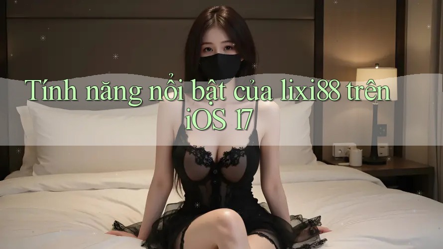 Tính năng nổi bật của lixi88 trên iOS 17
