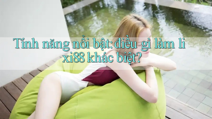 Tính năng nổi bật: điều gì làm lixi88 khác biệt?