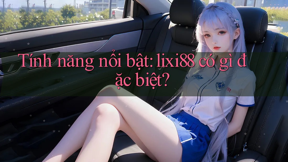 Tính năng nổi bật: lixi88 có gì đặc biệt?