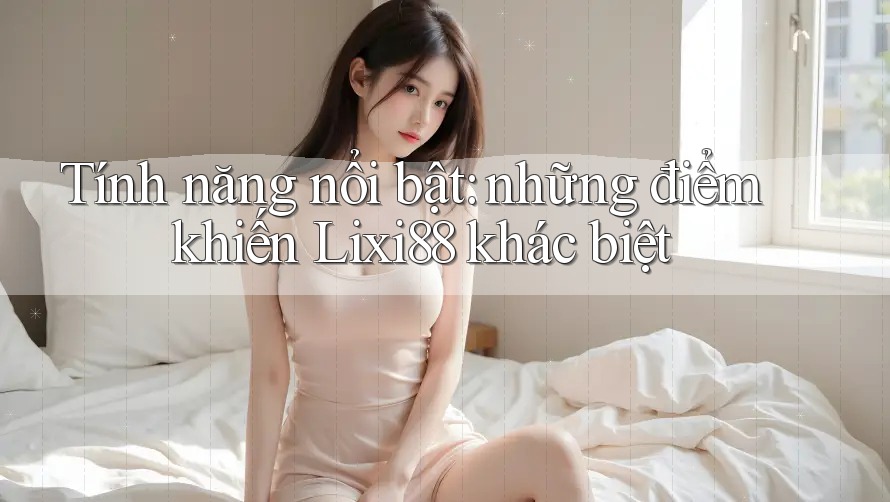 Tính năng nổi bật: Những điểm khiến Lixi88 khác biệt