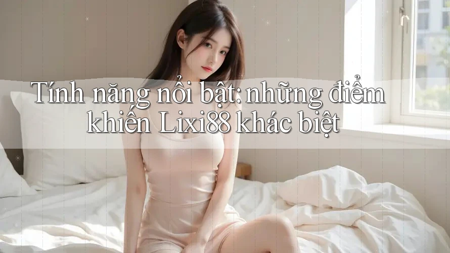 Tính năng nổi bật: những điểm khiến Lixi88 khác biệt