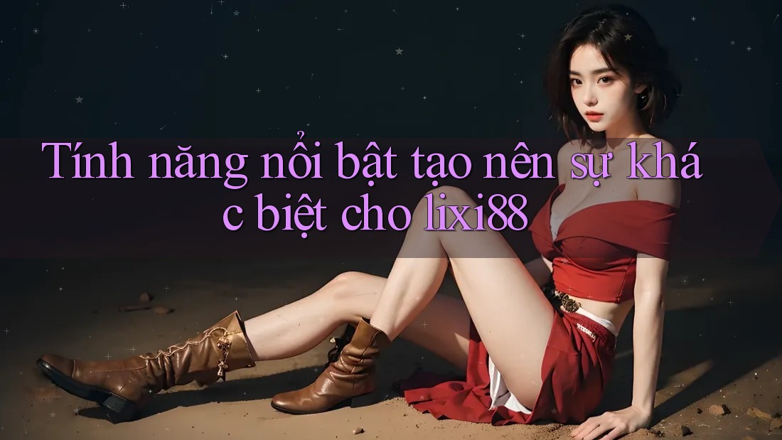 Tính năng nổi bật tạo nên sự khác biệt cho lixi88