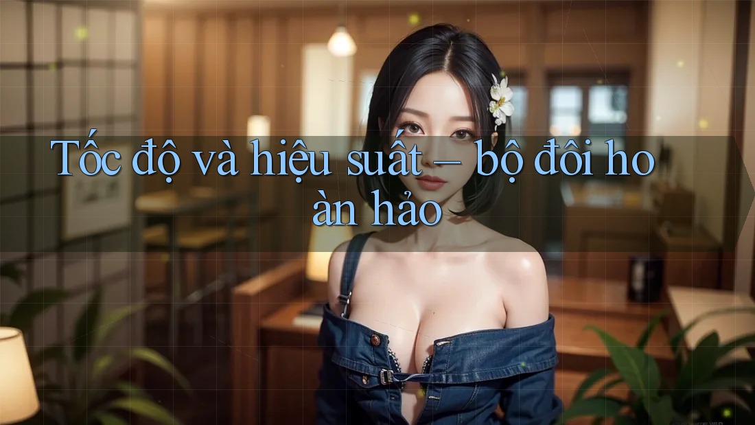 Tốc độ và hiệu suất – bộ đôi hoàn hảo