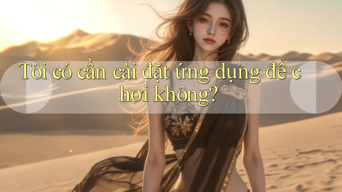 Tôi có cần cài đặt ứng dụng để chơi không?