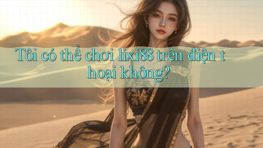 Tôi có thể chơi lixi88 trên điện thoại không?