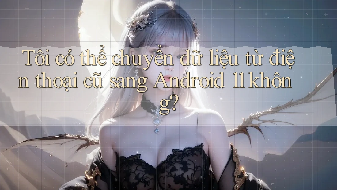 Tôi có thể chuyển dữ liệu từ điện thoại cũ sang Android 11 không?