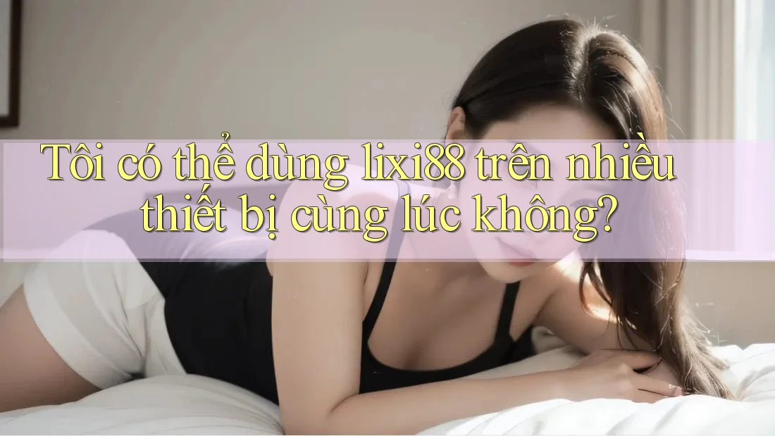 Tôi có thể dùng lixi88 trên nhiều thiết bị cùng lúc không?
