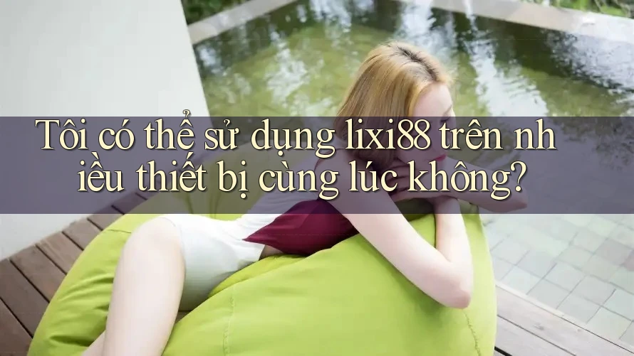 Tôi có thể sử dụng lixi88 trên nhiều thiết bị cùng lúc không?