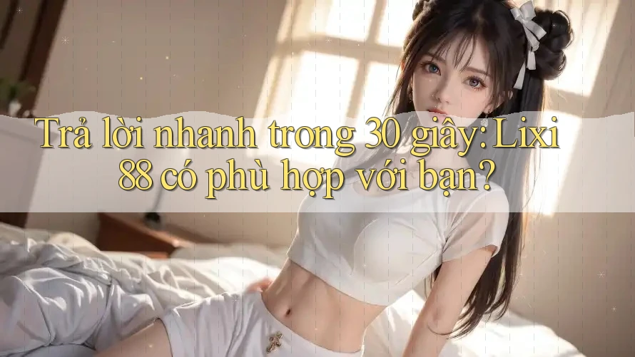 Trả lời nhanh trong 30 giây: Lixi88 có phù hợp với bạn?