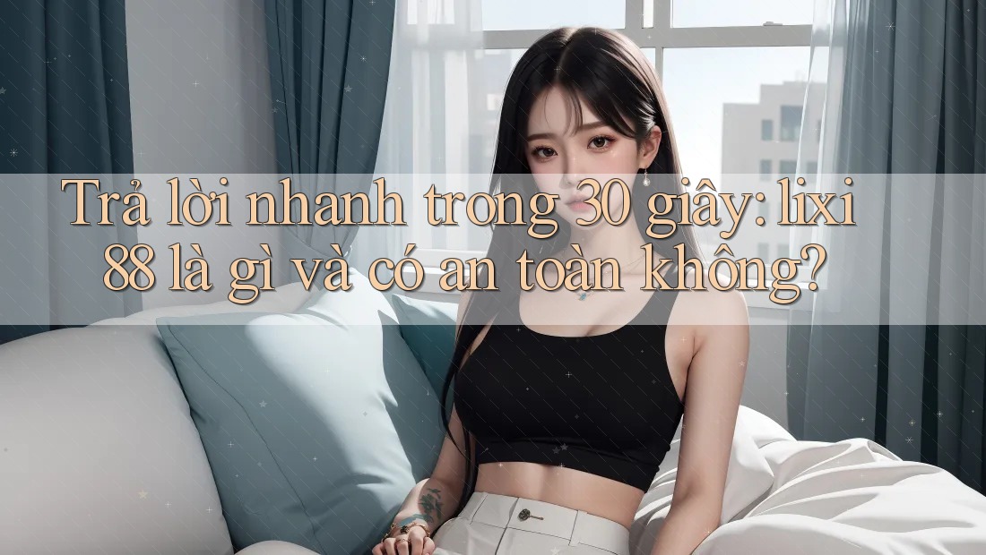 Trả lời nhanh trong 30 giây: lixi88 là gì và có an toàn không?