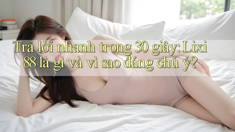 Trả lời nhanh trong 30 giây: Lixi88 là gì và vì sao đáng chú ý?