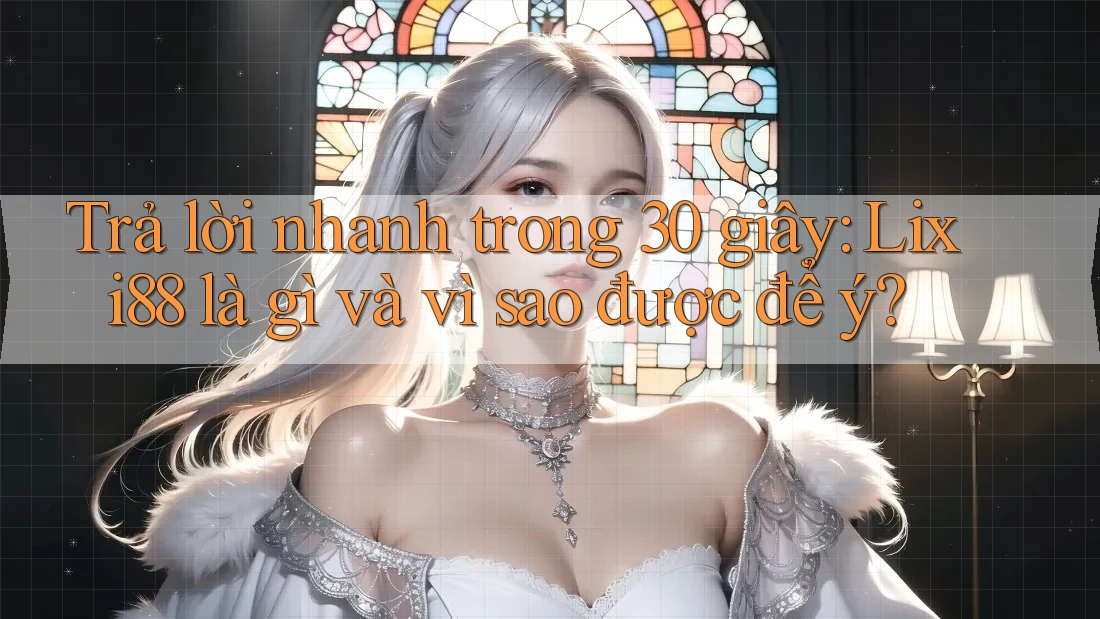 Trả lời nhanh trong 30 giây: Lixi88 là gì và vì sao được để ý?