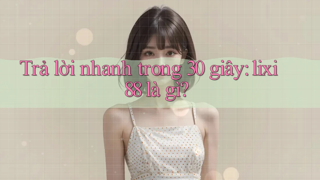 Trả lời nhanh trong 30 giây: lixi88 là gì?