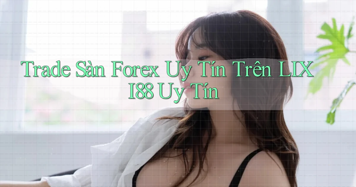 trade sàn forex uy tín trên lixi88 uy tín