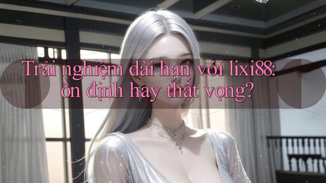 Trải nghiệm dài hạn với lixi88: ổn định hay thất vọng?