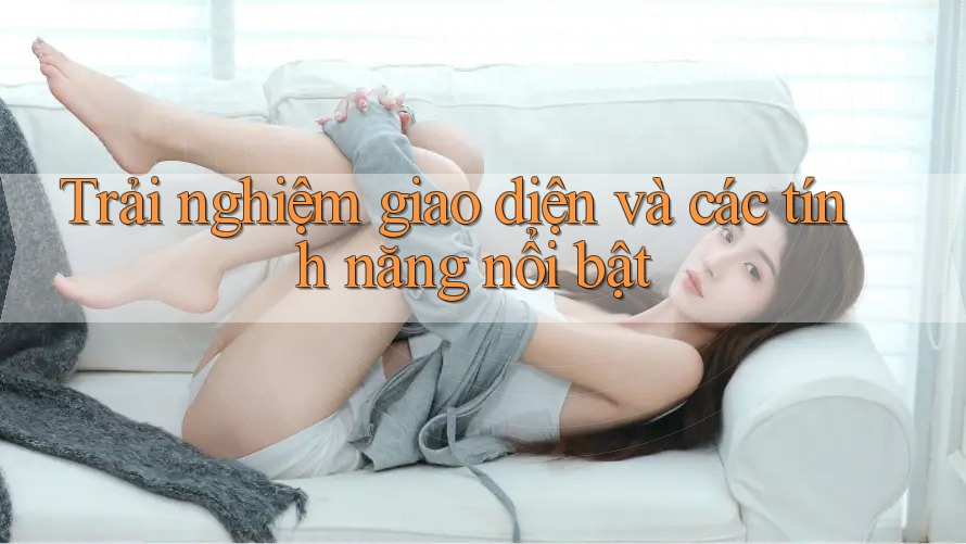 Trải nghiệm giao diện và các tính năng nổi bật