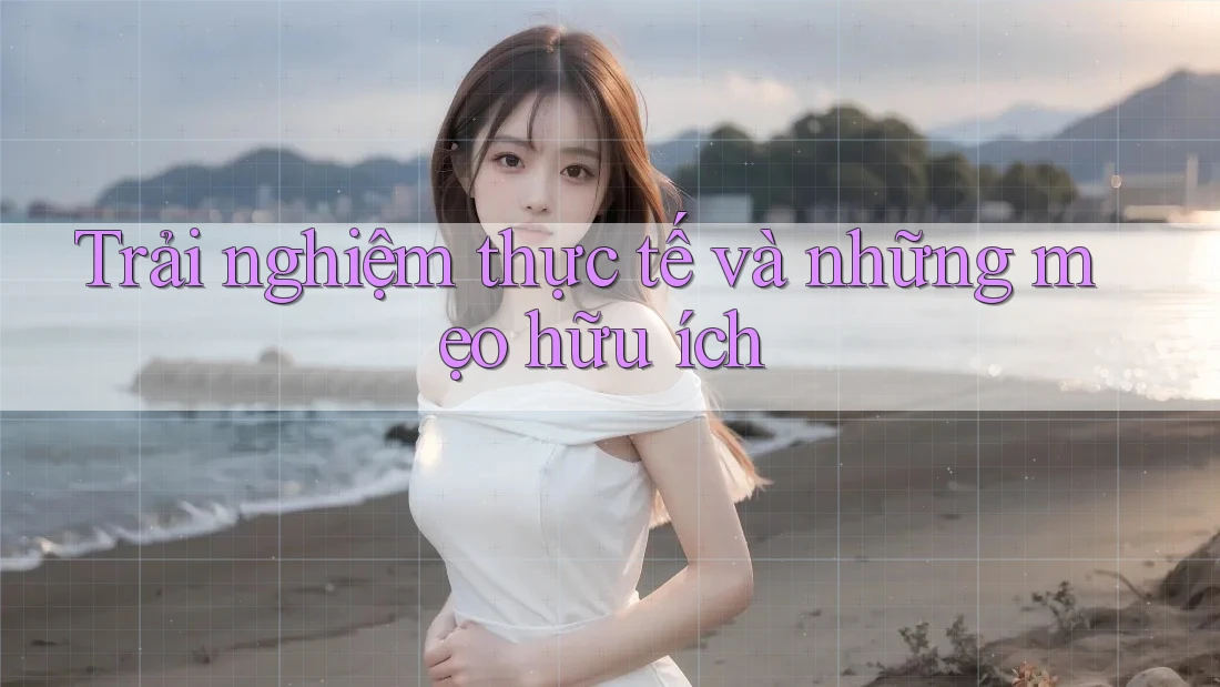 Trải nghiệm thực tế và những mẹo hữu ích