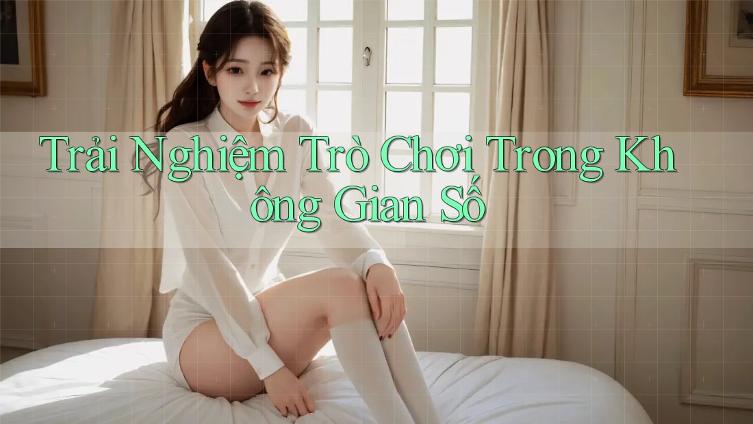 Trải Nghiệm Trò Chơi Trong Không Gian Số