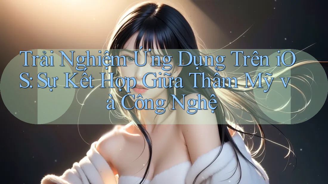 Trải Nghiệm Ứng Dụng Trên iOS: Sự Kết Hợp Giữa Thẩm Mỹ và Công Nghệ