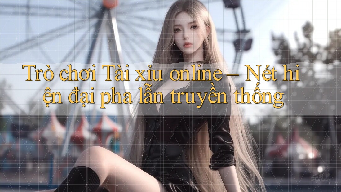 Trò chơi Tài xỉu online – Nét hiện đại pha lẫn truyền thống