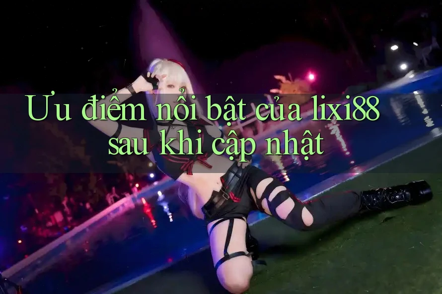 Ưu điểm nổi bật của lixi88 sau khi cập nhật