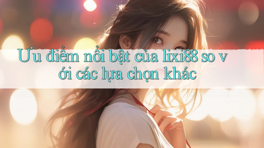 Ưu điểm nổi bật của lixi88 so với các lựa chọn khác Ưu điểm nổi bật của lixi88 so với các lựa chọn khác