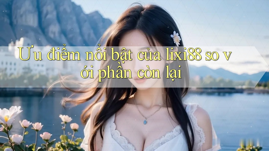 Ưu điểm nổi bật của lixi88 so với phần còn lại