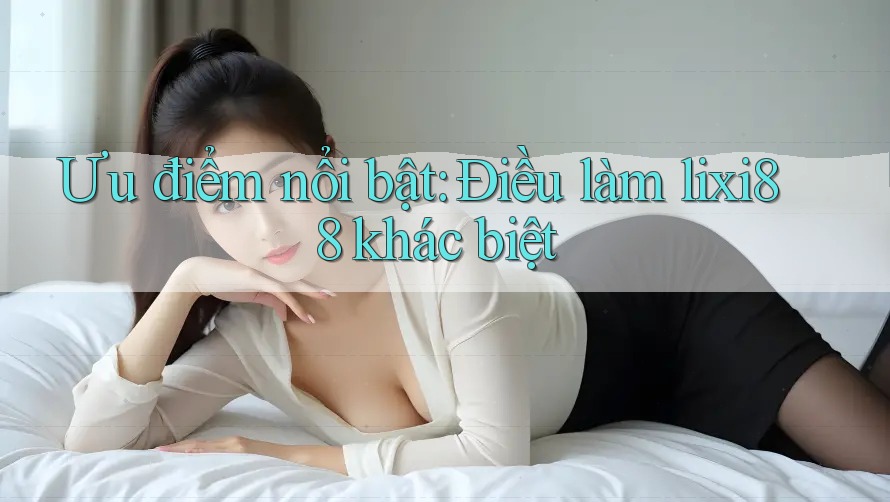 Ưu điểm nổi bật: Điều làm lixi88 khác biệt
