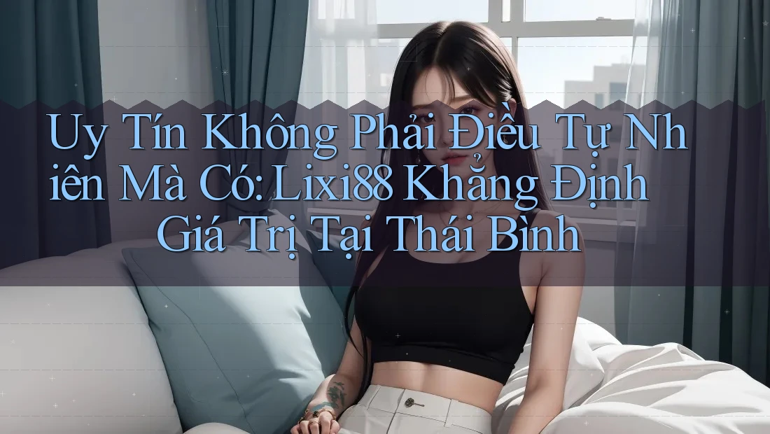 Uy Tín Không Phải Điều Tự Nhiên Mà Có: Lixi88 Khẳng Định Giá Trị Tại Thái Bình