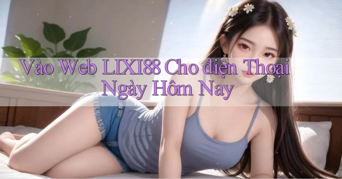 vào web lixi88 cho điện thoại ngày hôm nay