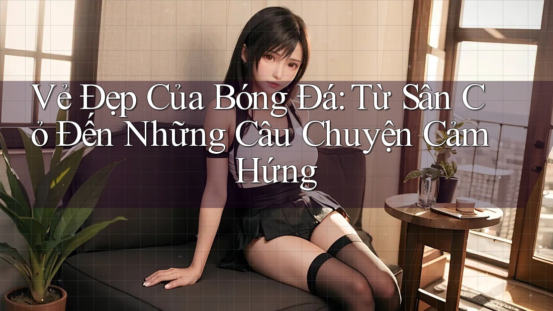 Vẻ Đẹp Của Bóng Đá: Từ Sân Cỏ Đến Những Câu Chuyện Cảm Hứng