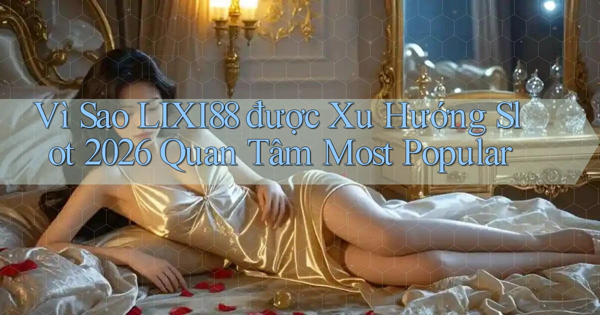 Vì sao lixi88 được xu hướng slot 2026 quan tâm most popular