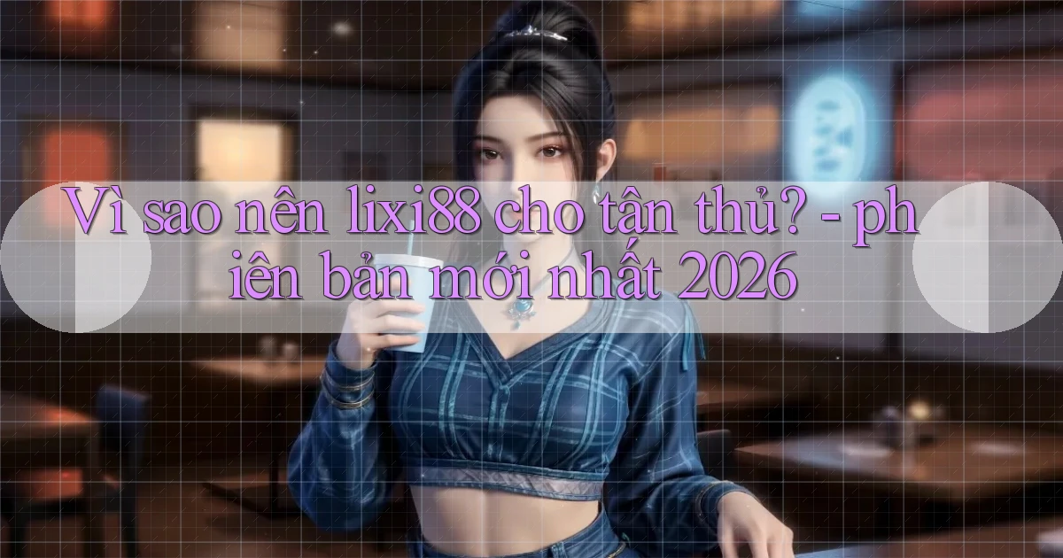Vì sao nên lixi88 cho tân thủ   phiên bản mới nhất 2026