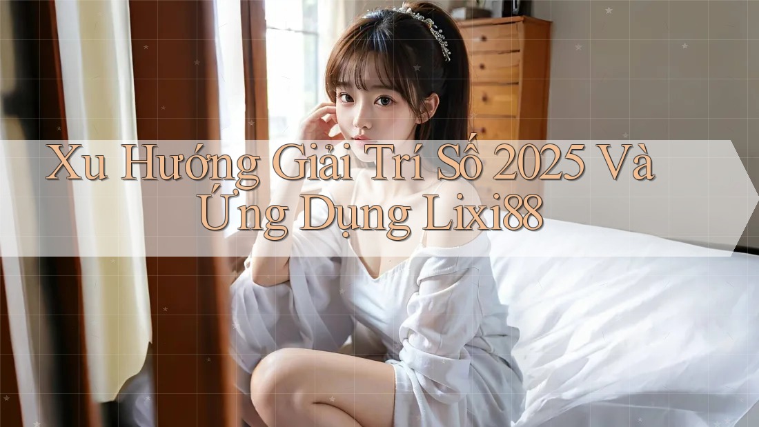Xu Hướng Giải Trí Số 2025 Và Ứng Dụng Lixi88