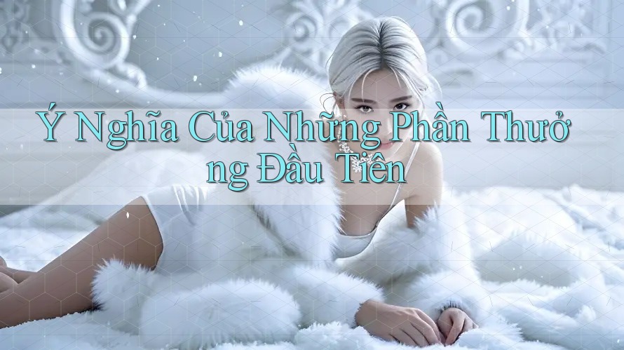 Ý Nghĩa Của Những Phần Thưởng Đầu Tiên Ý Nghĩa Của Những Phần Thưởng Đầu Tiên