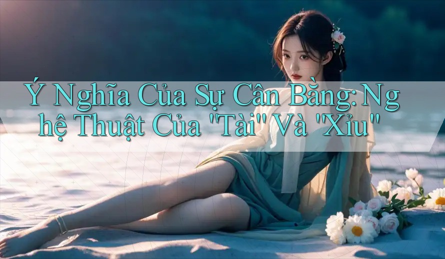 Ý Nghĩa Của Sự Cân Bằng: Nghệ Thuật Của “Tài” Và “Xỉu”